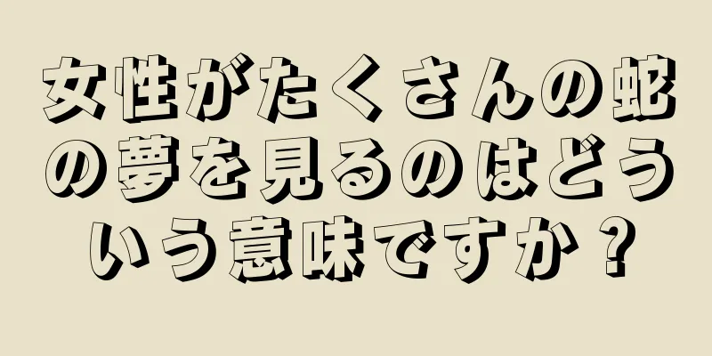女性がたくさんの蛇の夢を見るのはどういう意味ですか？