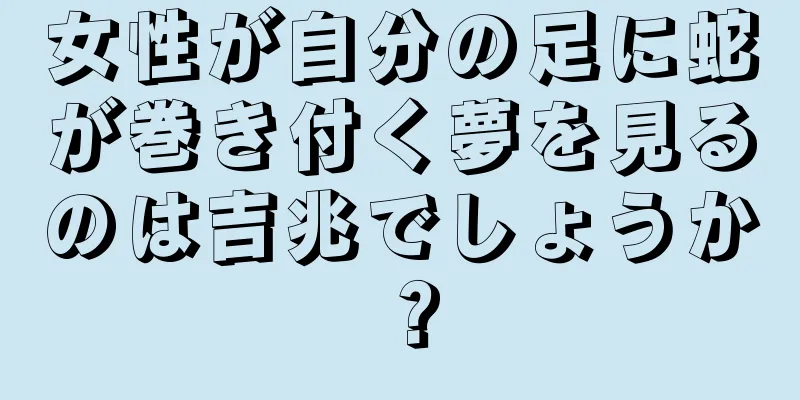 女性が自分の足に蛇が巻き付く夢を見るのは吉兆でしょうか？