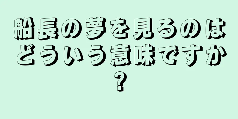船長の夢を見るのはどういう意味ですか?