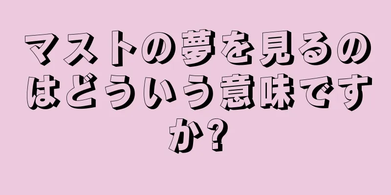 マストの夢を見るのはどういう意味ですか?