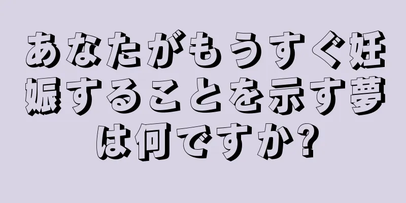 あなたがもうすぐ妊娠することを示す夢は何ですか?