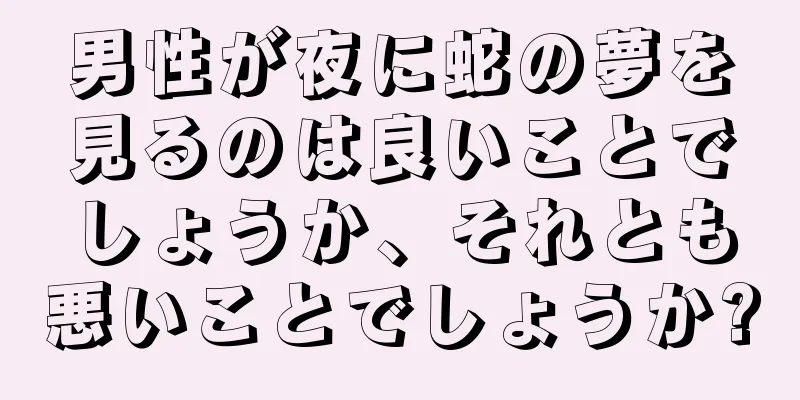 男性が夜に蛇の夢を見るのは良いことでしょうか、それとも悪いことでしょうか?
