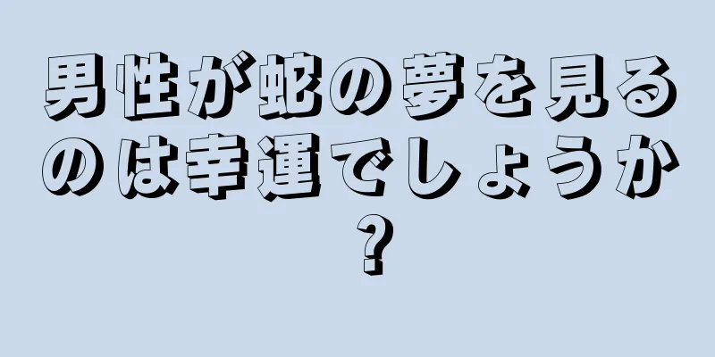 男性が蛇の夢を見るのは幸運でしょうか？