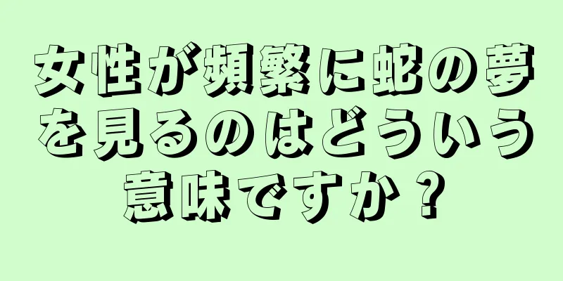 女性が頻繁に蛇の夢を見るのはどういう意味ですか？