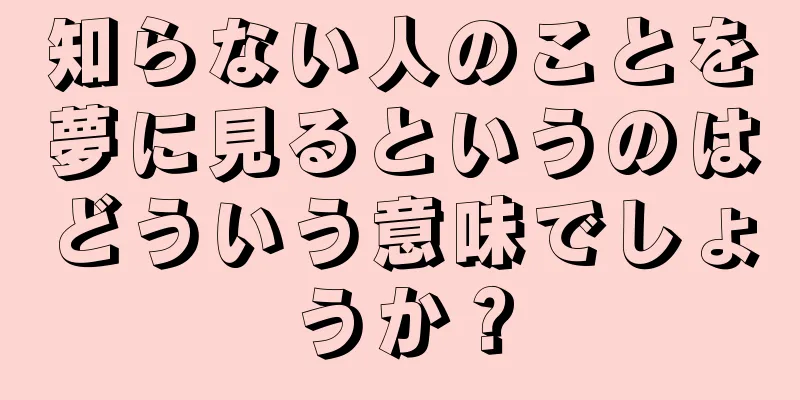 知らない人のことを夢に見るというのはどういう意味でしょうか？
