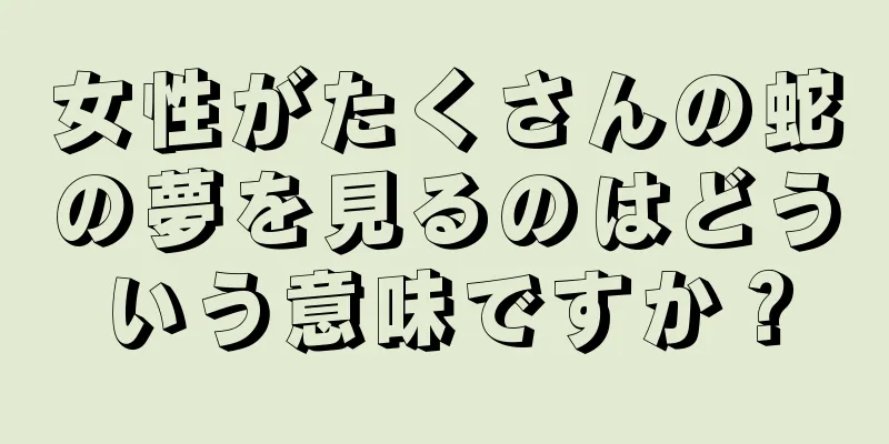 女性がたくさんの蛇の夢を見るのはどういう意味ですか？