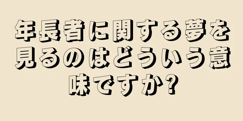 年長者に関する夢を見るのはどういう意味ですか?