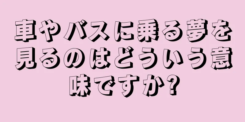 車やバスに乗る夢を見るのはどういう意味ですか?