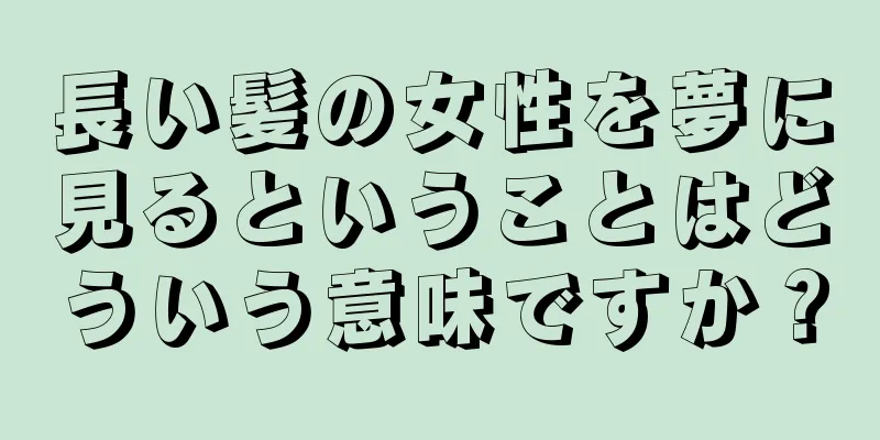 長い髪の女性を夢に見るということはどういう意味ですか？