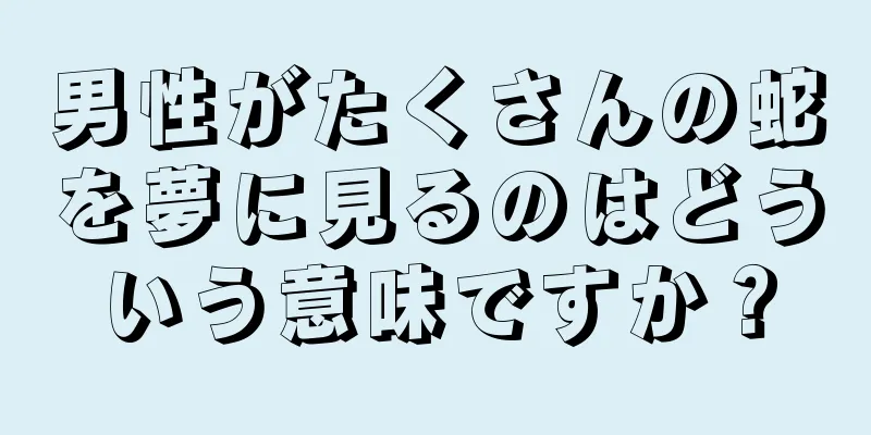 男性がたくさんの蛇を夢に見るのはどういう意味ですか？
