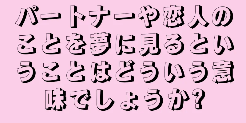 パートナーや恋人のことを夢に見るということはどういう意味でしょうか?