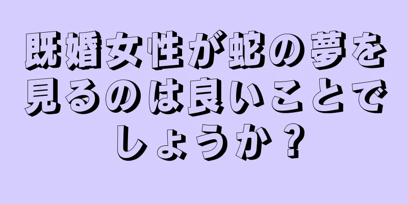 既婚女性が蛇の夢を見るのは良いことでしょうか？