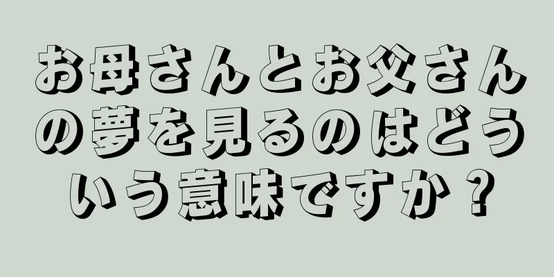 お母さんとお父さんの夢を見るのはどういう意味ですか？