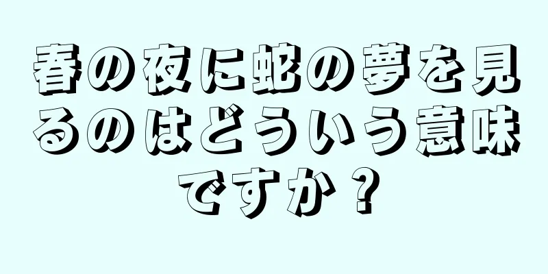 春の夜に蛇の夢を見るのはどういう意味ですか？