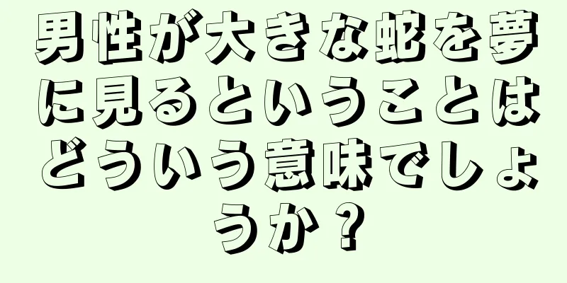 男性が大きな蛇を夢に見るということはどういう意味でしょうか？