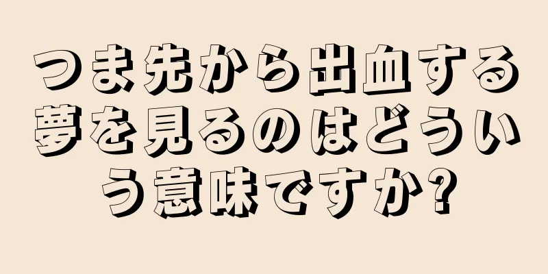 つま先から出血する夢を見るのはどういう意味ですか?