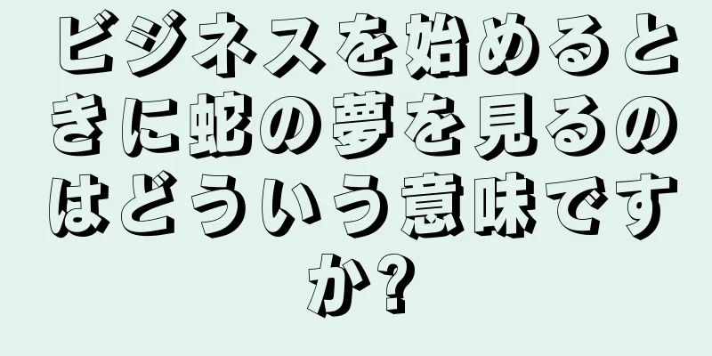 ビジネスを始めるときに蛇の夢を見るのはどういう意味ですか?