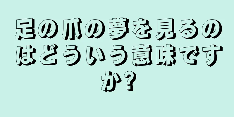 足の爪の夢を見るのはどういう意味ですか?