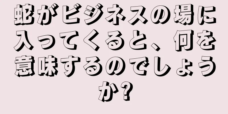 蛇がビジネスの場に入ってくると、何を意味するのでしょうか?