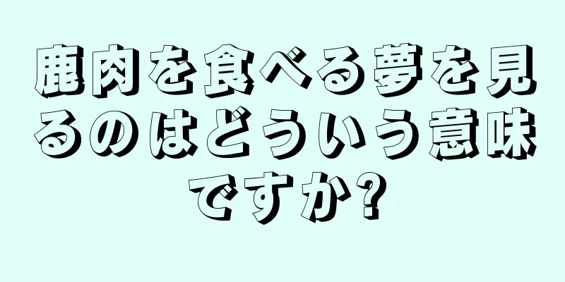 鹿肉を食べる夢を見るのはどういう意味ですか?