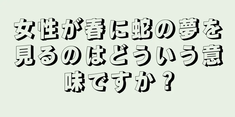 女性が春に蛇の夢を見るのはどういう意味ですか？