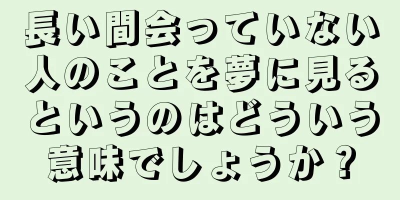 長い間会っていない人のことを夢に見るというのはどういう意味でしょうか？