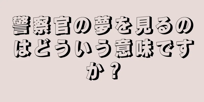 警察官の夢を見るのはどういう意味ですか？
