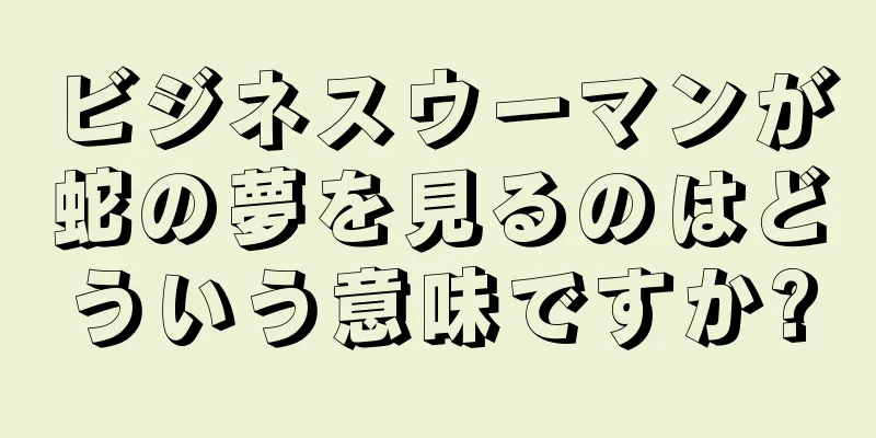 ビジネスウーマンが蛇の夢を見るのはどういう意味ですか?