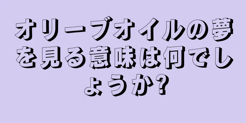 オリーブオイルの夢を見る意味は何でしょうか?