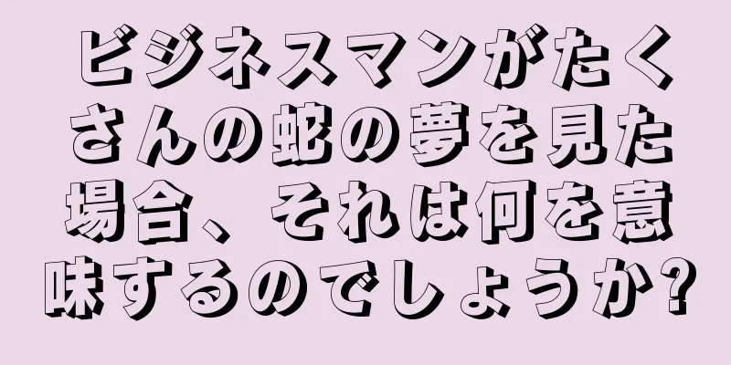 ビジネスマンがたくさんの蛇の夢を見た場合、それは何を意味するのでしょうか?