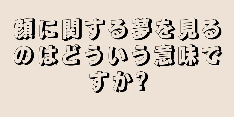 顔に関する夢を見るのはどういう意味ですか?