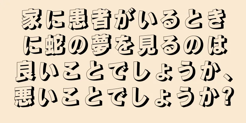 家に患者がいるときに蛇の夢を見るのは良いことでしょうか、悪いことでしょうか?