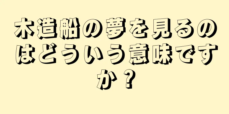 木造船の夢を見るのはどういう意味ですか？