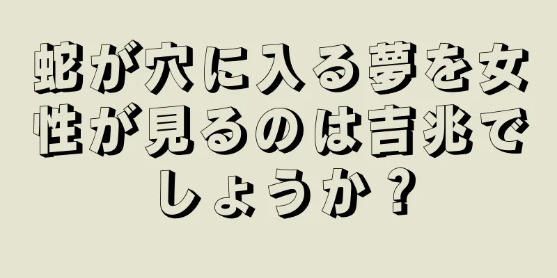 蛇が穴に入る夢を女性が見るのは吉兆でしょうか？