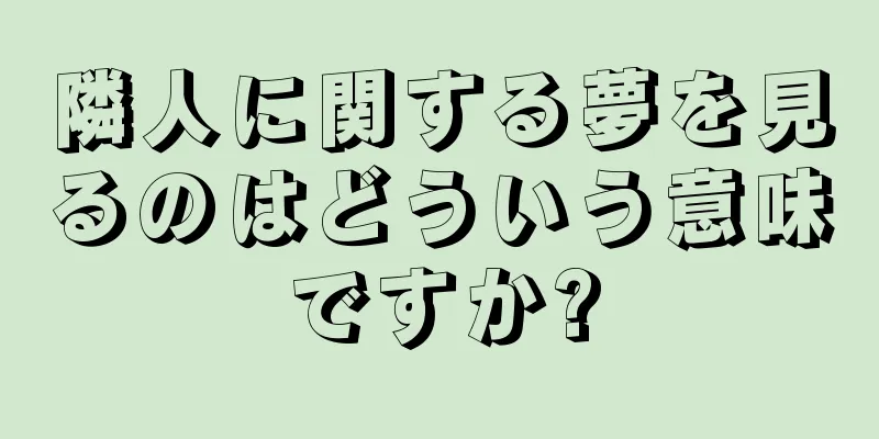 隣人に関する夢を見るのはどういう意味ですか?