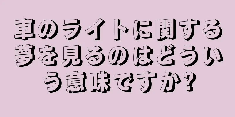 車のライトに関する夢を見るのはどういう意味ですか?