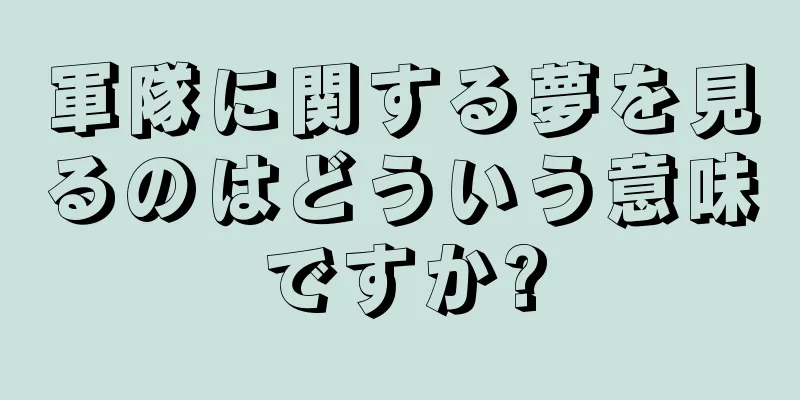 軍隊に関する夢を見るのはどういう意味ですか?