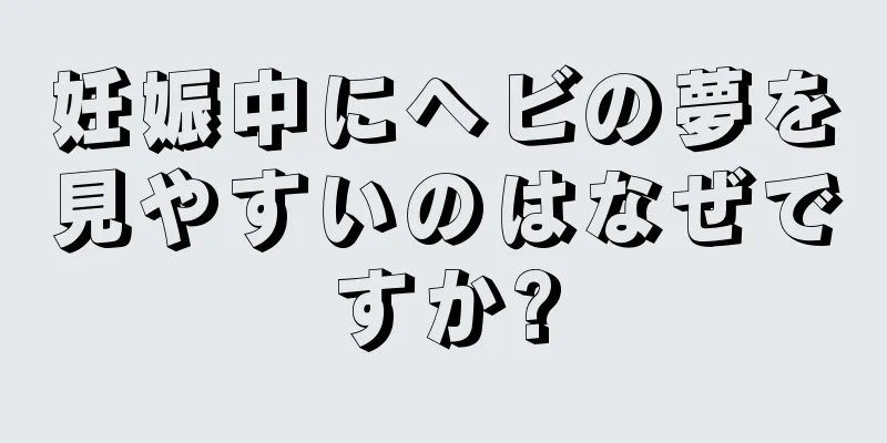 妊娠中にヘビの夢を見やすいのはなぜですか?