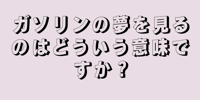 ガソリンの夢を見るのはどういう意味ですか？