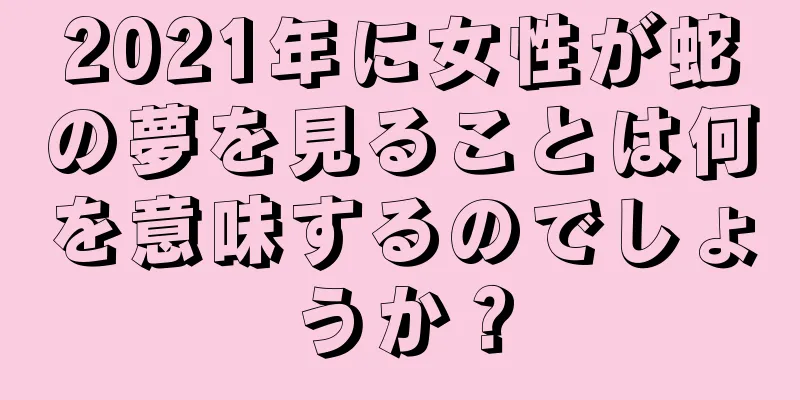 2021年に女性が蛇の夢を見ることは何を意味するのでしょうか？