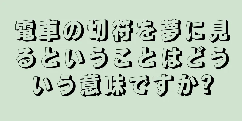 電車の切符を夢に見るということはどういう意味ですか?