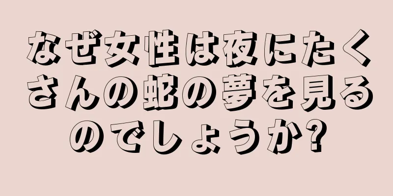 なぜ女性は夜にたくさんの蛇の夢を見るのでしょうか?
