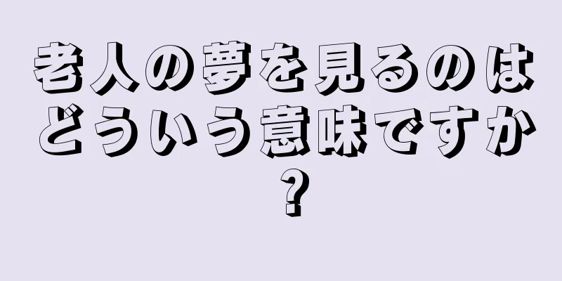 老人の夢を見るのはどういう意味ですか？