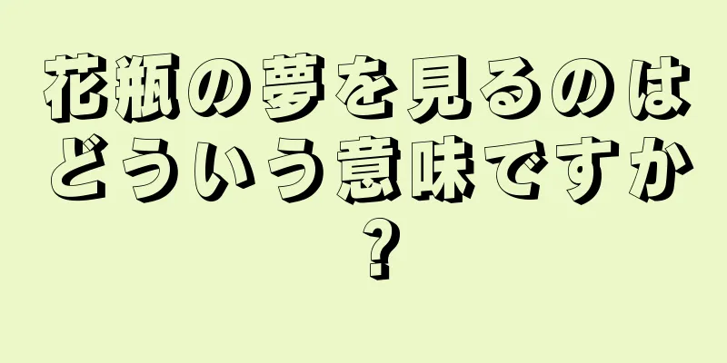 花瓶の夢を見るのはどういう意味ですか？