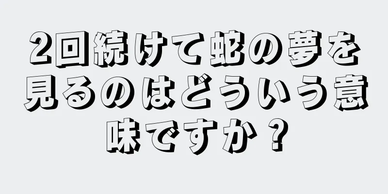 2回続けて蛇の夢を見るのはどういう意味ですか？