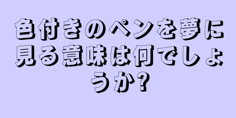 色付きのペンを夢に見る意味は何でしょうか?