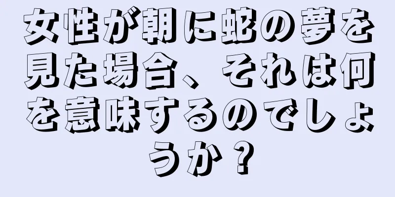 女性が朝に蛇の夢を見た場合、それは何を意味するのでしょうか？
