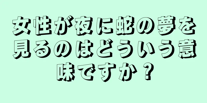 女性が夜に蛇の夢を見るのはどういう意味ですか？