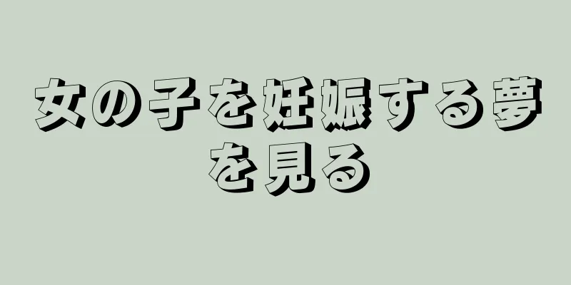女の子を妊娠する夢を見る