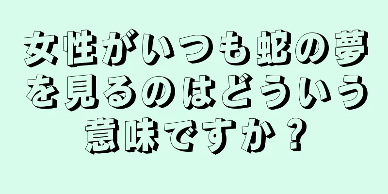 女性がいつも蛇の夢を見るのはどういう意味ですか？